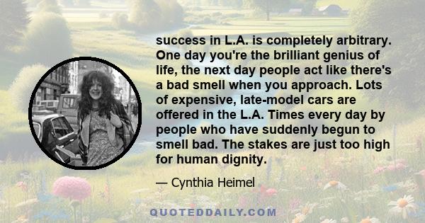 success in L.A. is completely arbitrary. One day you're the brilliant genius of life, the next day people act like there's a bad smell when you approach. Lots of expensive, late-model cars are offered in the L.A. Times