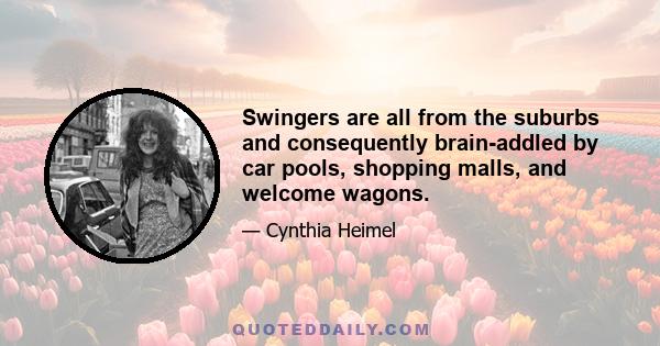 Swingers are all from the suburbs and consequently brain-addled by car pools, shopping malls, and welcome wagons.