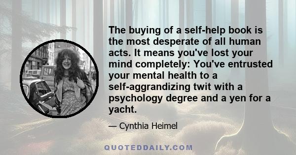 The buying of a self-help book is the most desperate of all human acts. It means you've lost your mind completely: You've entrusted your mental health to a self-aggrandizing twit with a psychology degree and a yen for a 