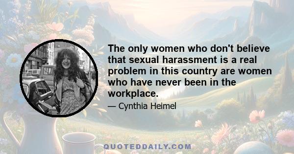 The only women who don't believe that sexual harassment is a real problem in this country are women who have never been in the workplace.