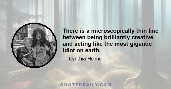 There is a microscopically thin line between being brilliantly creative and acting like the most gigantic idiot on earth.