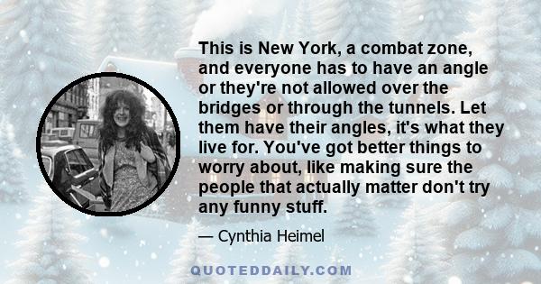 This is New York, a combat zone, and everyone has to have an angle or they're not allowed over the bridges or through the tunnels. Let them have their angles, it's what they live for. You've got better things to worry