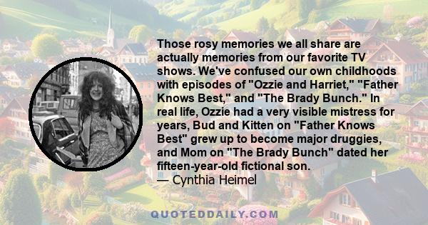 Those rosy memories we all share are actually memories from our favorite TV shows. We've confused our own childhoods with episodes of Ozzie and Harriet, Father Knows Best, and The Brady Bunch. In real life, Ozzie had a