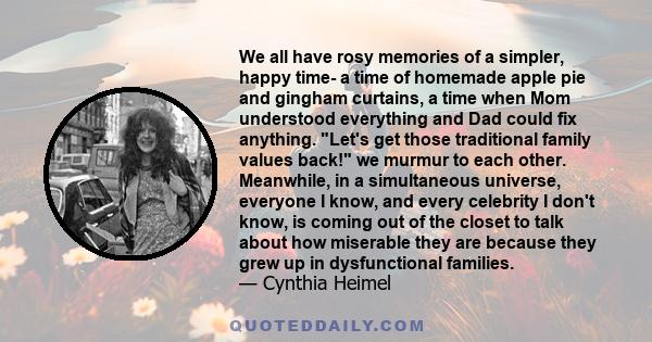 We all have rosy memories of a simpler, happy time- a time of homemade apple pie and gingham curtains, a time when Mom understood everything and Dad could fix anything. Let's get those traditional family values back! we 