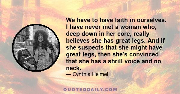 We have to have faith in ourselves. I have never met a woman who, deep down in her core, really believes she has great legs. And if she suspects that she might have great legs, then she's convinced that she has a shrill 