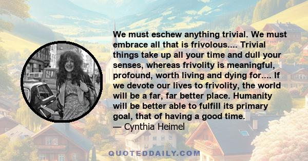 We must eschew anything trivial. We must embrace all that is frivolous.... Trivial things take up all your time and dull your senses, whereas frivolity is meaningful, profound, worth living and dying for.... If we