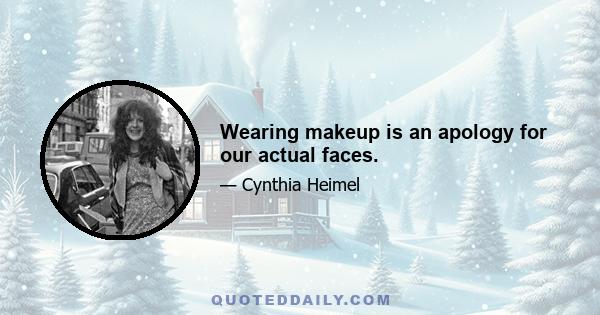 Wearing makeup is an apology for our actual faces.