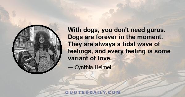 With dogs, you don't need gurus. Dogs are forever in the moment. They are always a tidal wave of feelings, and every feeling is some variant of love.