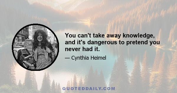 You can't take away knowledge, and it's dangerous to pretend you never had it.