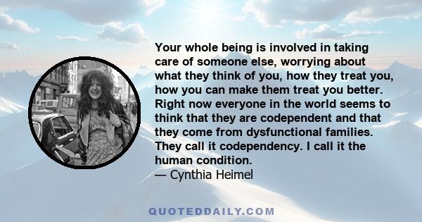 Your whole being is involved in taking care of someone else, worrying about what they think of you, how they treat you, how you can make them treat you better. Right now everyone in the world seems to think that they