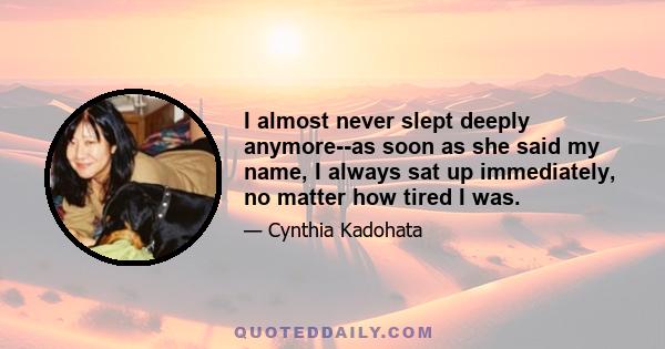 I almost never slept deeply anymore--as soon as she said my name, I always sat up immediately, no matter how tired I was.