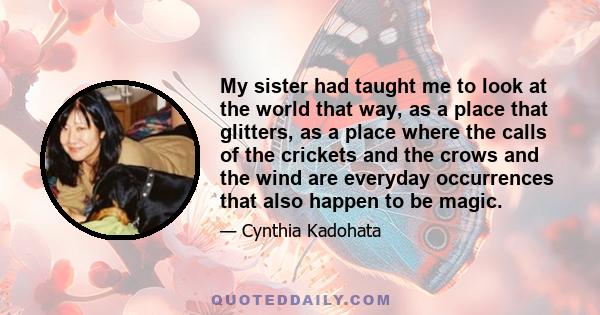 My sister had taught me to look at the world that way, as a place that glitters, as a place where the calls of the crickets and the crows and the wind are everyday occurrences that also happen to be magic.