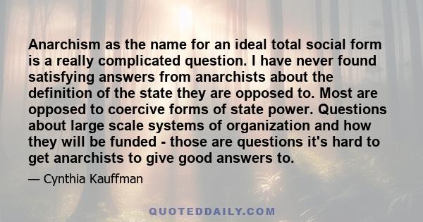 Anarchism as the name for an ideal total social form is a really complicated question. I have never found satisfying answers from anarchists about the definition of the state they are opposed to. Most are opposed to