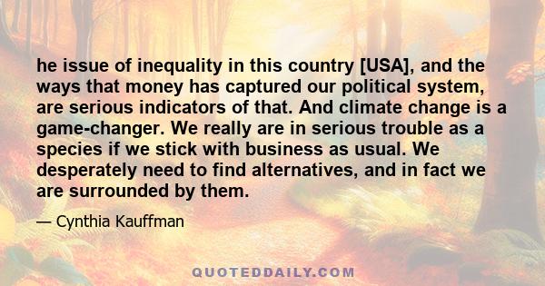 he issue of inequality in this country [USA], and the ways that money has captured our political system, are serious indicators of that. And climate change is a game-changer. We really are in serious trouble as a