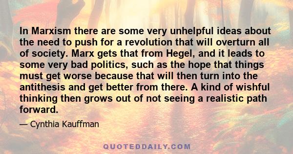 In Marxism there are some very unhelpful ideas about the need to push for a revolution that will overturn all of society. Marx gets that from Hegel, and it leads to some very bad politics, such as the hope that things