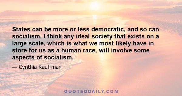 States can be more or less democratic, and so can socialism. I think any ideal society that exists on a large scale, which is what we most likely have in store for us as a human race, will involve some aspects of