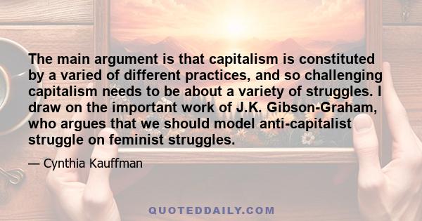 The main argument is that capitalism is constituted by a varied of different practices, and so challenging capitalism needs to be about a variety of struggles. I draw on the important work of J.K. Gibson-Graham, who