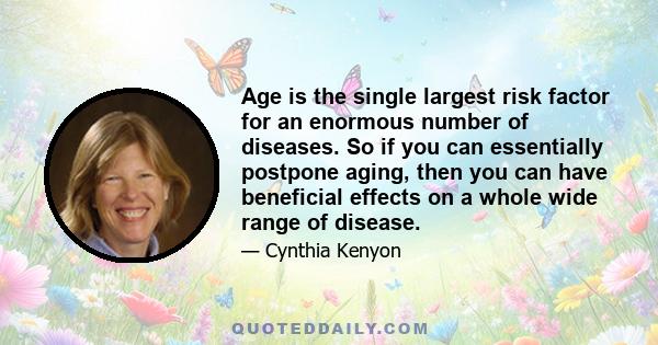 Age is the single largest risk factor for an enormous number of diseases. So if you can essentially postpone aging, then you can have beneficial effects on a whole wide range of disease.