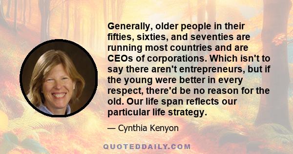 Generally, older people in their fifties, sixties, and seventies are running most countries and are CEOs of corporations. Which isn't to say there aren't entrepreneurs, but if the young were better in every respect,