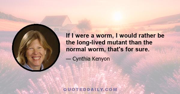 If I were a worm, I would rather be the long-lived mutant than the normal worm, that's for sure.