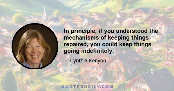 In principle, if you understood the mechanisms of keeping things repaired, you could keep things going indefinitely.