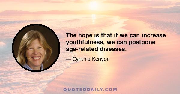 The hope is that if we can increase youthfulness, we can postpone age-related diseases.