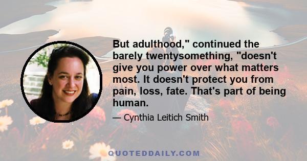 But adulthood, continued the barely twentysomething, doesn't give you power over what matters most. It doesn't protect you from pain, loss, fate. That's part of being human.