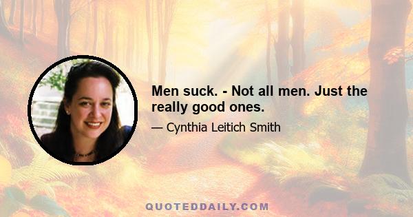 Men suck. - Not all men. Just the really good ones.