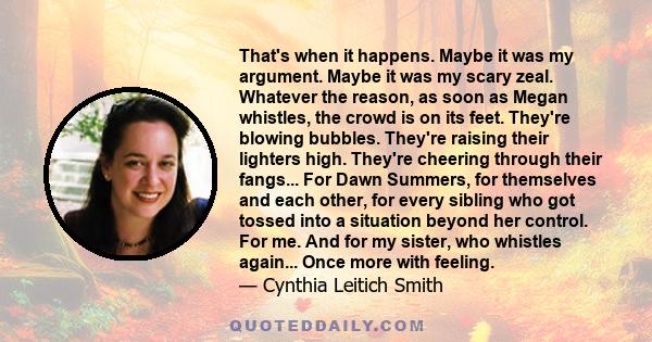 That's when it happens. Maybe it was my argument. Maybe it was my scary zeal. Whatever the reason, as soon as Megan whistles, the crowd is on its feet. They're blowing bubbles. They're raising their lighters high.