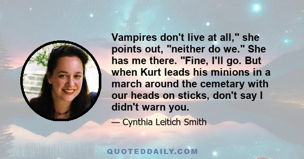 Vampires don't live at all, she points out, neither do we. She has me there. Fine, I'll go. But when Kurt leads his minions in a march around the cemetary with our heads on sticks, don't say I didn't warn you.