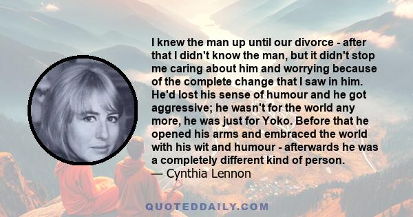 I knew the man up until our divorce - after that I didn't know the man, but it didn't stop me caring about him and worrying because of the complete change that I saw in him. He'd lost his sense of humour and he got