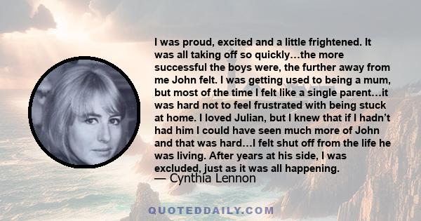 I was proud, excited and a little frightened. It was all taking off so quickly…the more successful the boys were, the further away from me John felt. I was getting used to being a mum, but most of the time I felt like a 