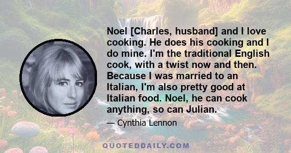 Noel [Charles, husband] and I love cooking. He does his cooking and I do mine. I'm the traditional English cook, with a twist now and then. Because I was married to an Italian, I'm also pretty good at Italian food.