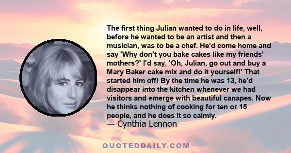 The first thing Julian wanted to do in life, well, before he wanted to be an artist and then a musician, was to be a chef. He'd come home and say 'Why don't you bake cakes like my friends' mothers?' I'd say, 'Oh,