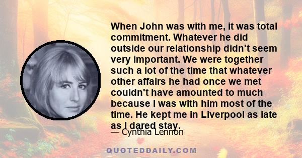 When John was with me, it was total commitment. Whatever he did outside our relationship didn't seem very important. We were together such a lot of the time that whatever other affairs he had once we met couldn't have