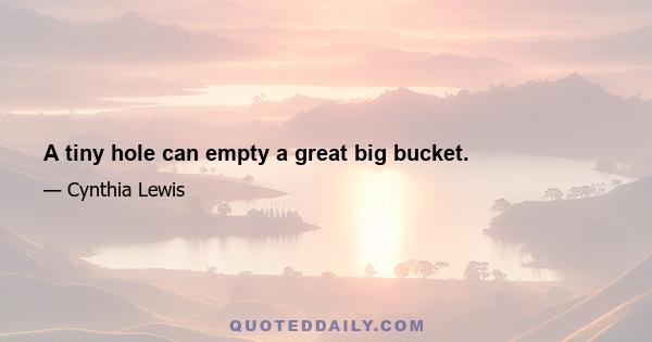 A tiny hole can empty a great big bucket.