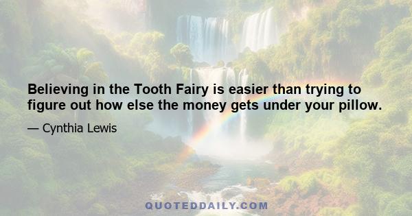 Believing in the Tooth Fairy is easier than trying to figure out how else the money gets under your pillow.