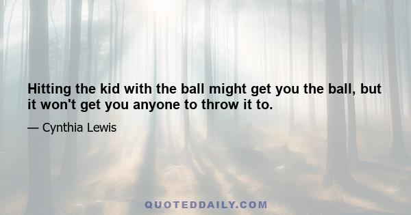 Hitting the kid with the ball might get you the ball, but it won't get you anyone to throw it to.