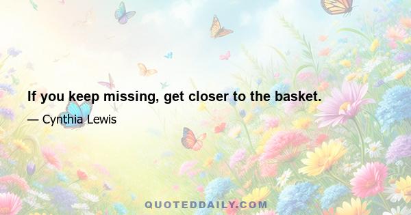 If you keep missing, get closer to the basket.