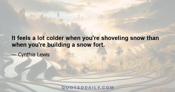 It feels a lot colder when you're shoveling snow than when you're building a snow fort.