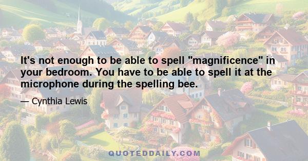 It's not enough to be able to spell magnificence in your bedroom. You have to be able to spell it at the microphone during the spelling bee.