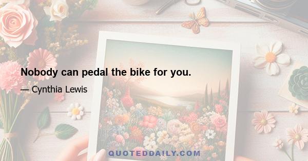 Nobody can pedal the bike for you.