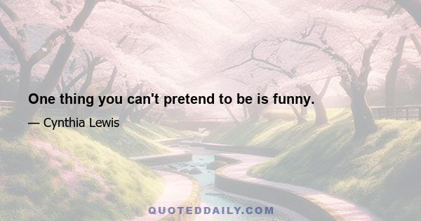 One thing you can't pretend to be is funny.