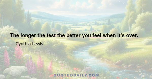 The longer the test the better you feel when it's over.