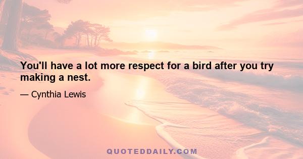 You'll have a lot more respect for a bird after you try making a nest.