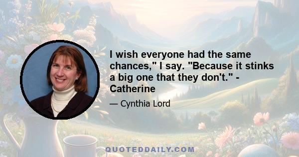 I wish everyone had the same chances, I say. Because it stinks a big one that they don't. - Catherine