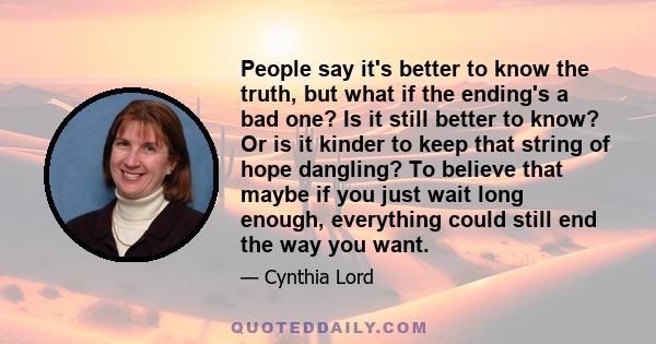 People say it's better to know the truth, but what if the ending's a bad one? Is it still better to know? Or is it kinder to keep that string of hope dangling? To believe that maybe if you just wait long enough,