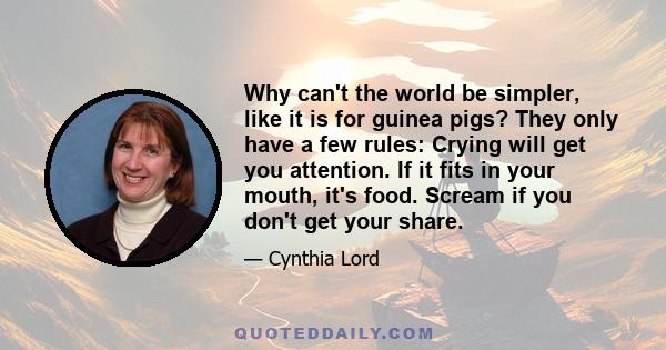 Why can't the world be simpler, like it is for guinea pigs? They only have a few rules: Crying will get you attention. If it fits in your mouth, it's food. Scream if you don't get your share.