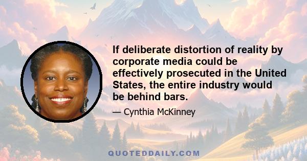 If deliberate distortion of reality by corporate media could be effectively prosecuted in the United States, the entire industry would be behind bars.