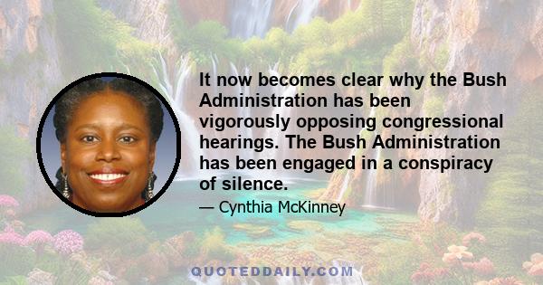 It now becomes clear why the Bush Administration has been vigorously opposing congressional hearings. The Bush Administration has been engaged in a conspiracy of silence.